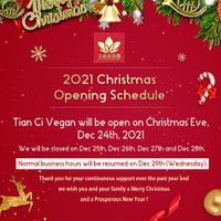 2021 Christmas Opening Schedule: Tian Ci Vegan will be open on Christmas Eve, Dec 24th, 2021 | We will be closed on Dec 25th, Dec 26th, Dec 27th, and Dec 28th.  at Tian Ci Vegan in Darlington