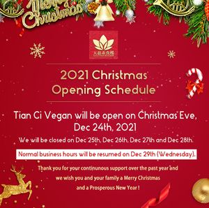 2021 Christmas Opening Schedule: Tian Ci Vegan will be open on Christmas Eve, Dec 24th, 2021 | We will be closed on Dec 25th, Dec 26th, Dec 27th, and Dec 28th.  at Tian Ci Vegan in Darlington