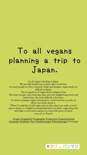 To all vegans traveling to Japan.
We are fully booked up to three days in advance.
As many people in other countries think and imagine, vegan meals are difficult in Japan.
The r at Cafe Banmari in Mishima